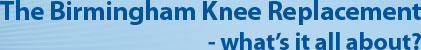 The Birmingham Knee Replacement - What's it all about?